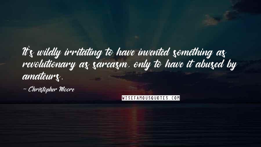 Christopher Moore Quotes: It's wildly irritating to have invented something as revolutionary as sarcasm, only to have it abused by amateurs.