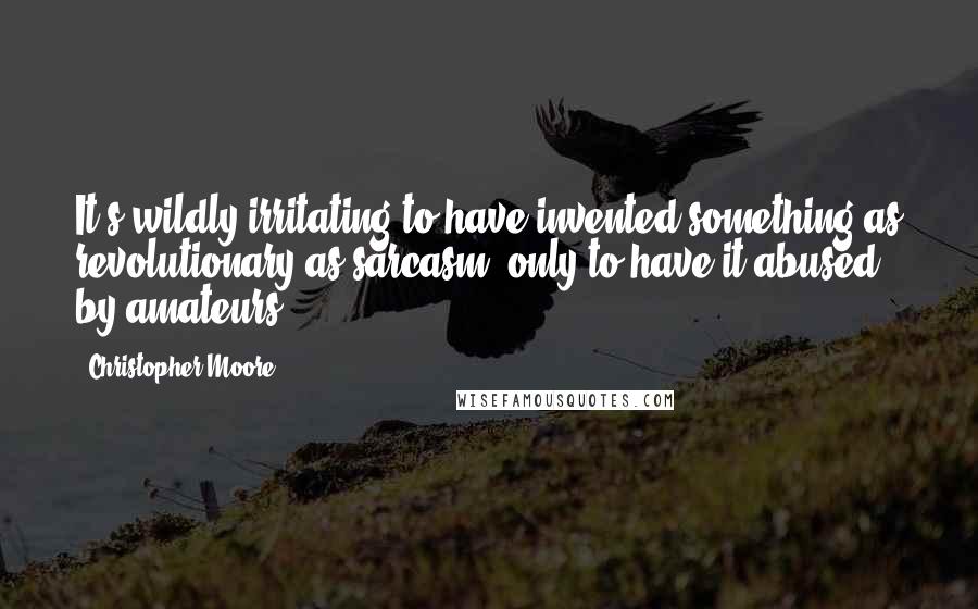 Christopher Moore Quotes: It's wildly irritating to have invented something as revolutionary as sarcasm, only to have it abused by amateurs.