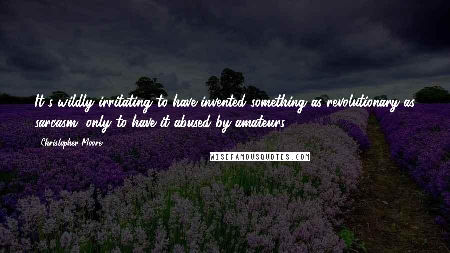 Christopher Moore Quotes: It's wildly irritating to have invented something as revolutionary as sarcasm, only to have it abused by amateurs.