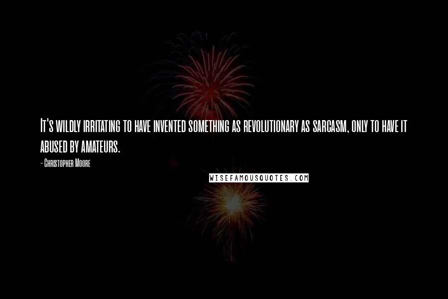 Christopher Moore Quotes: It's wildly irritating to have invented something as revolutionary as sarcasm, only to have it abused by amateurs.