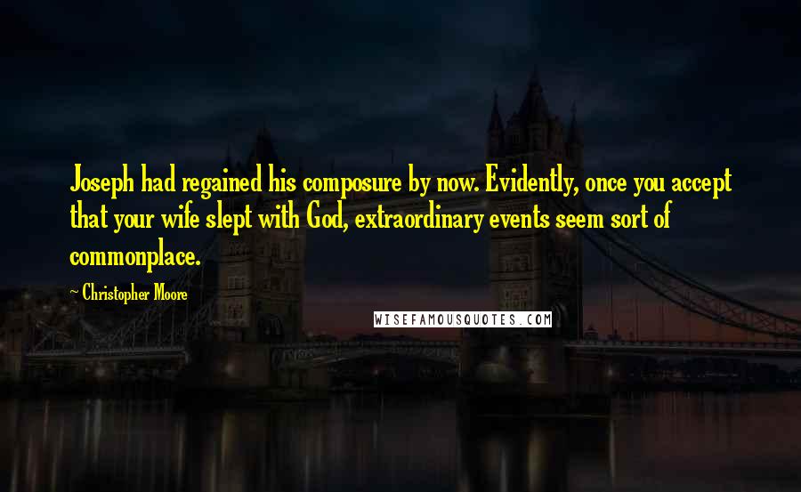Christopher Moore Quotes: Joseph had regained his composure by now. Evidently, once you accept that your wife slept with God, extraordinary events seem sort of commonplace.