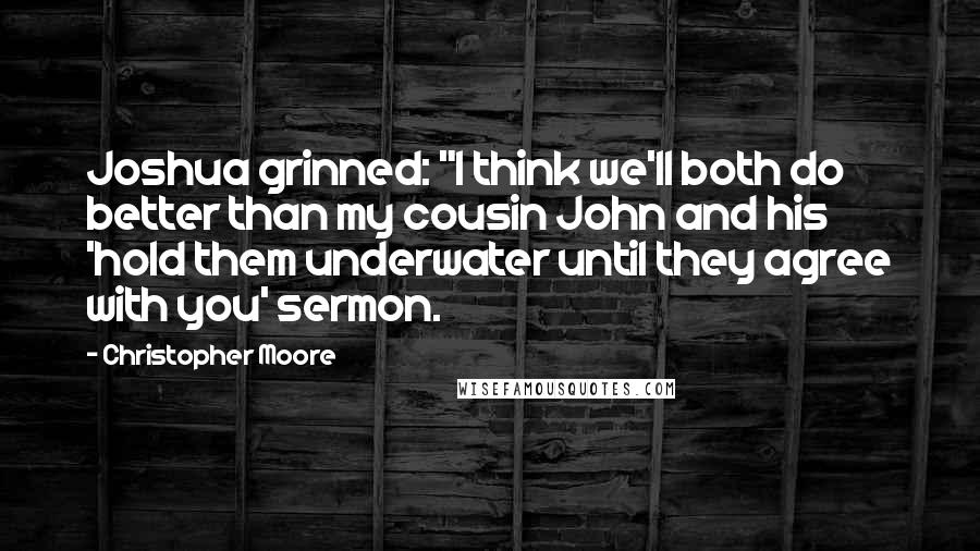 Christopher Moore Quotes: Joshua grinned: "I think we'll both do better than my cousin John and his 'hold them underwater until they agree with you' sermon.