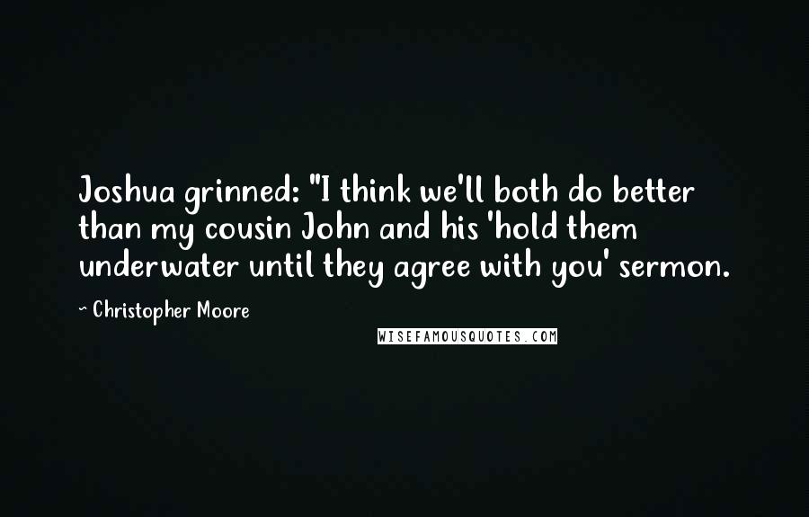 Christopher Moore Quotes: Joshua grinned: "I think we'll both do better than my cousin John and his 'hold them underwater until they agree with you' sermon.