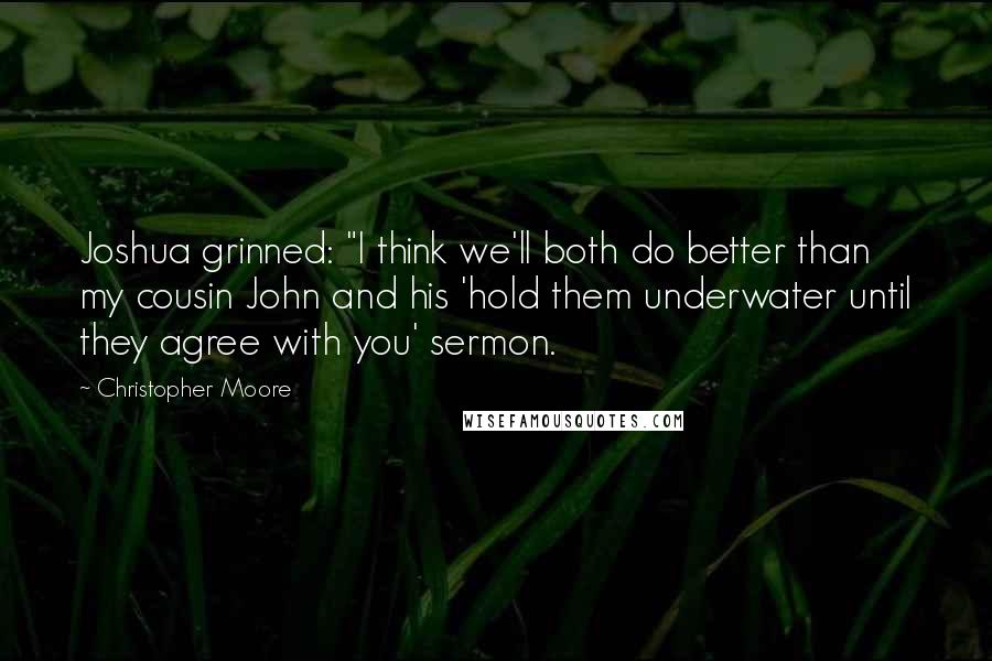 Christopher Moore Quotes: Joshua grinned: "I think we'll both do better than my cousin John and his 'hold them underwater until they agree with you' sermon.