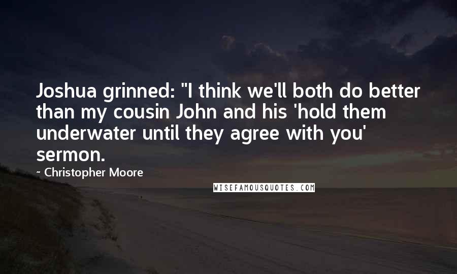 Christopher Moore Quotes: Joshua grinned: "I think we'll both do better than my cousin John and his 'hold them underwater until they agree with you' sermon.