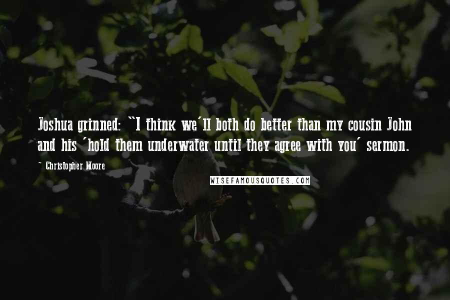 Christopher Moore Quotes: Joshua grinned: "I think we'll both do better than my cousin John and his 'hold them underwater until they agree with you' sermon.