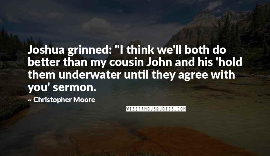 Christopher Moore Quotes: Joshua grinned: "I think we'll both do better than my cousin John and his 'hold them underwater until they agree with you' sermon.