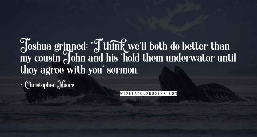 Christopher Moore Quotes: Joshua grinned: "I think we'll both do better than my cousin John and his 'hold them underwater until they agree with you' sermon.