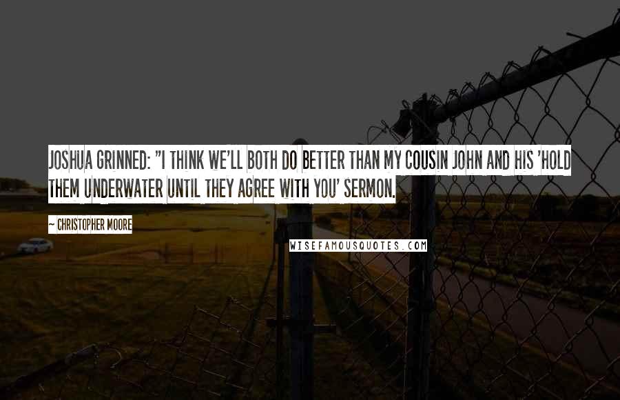 Christopher Moore Quotes: Joshua grinned: "I think we'll both do better than my cousin John and his 'hold them underwater until they agree with you' sermon.