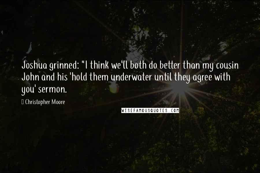 Christopher Moore Quotes: Joshua grinned: "I think we'll both do better than my cousin John and his 'hold them underwater until they agree with you' sermon.