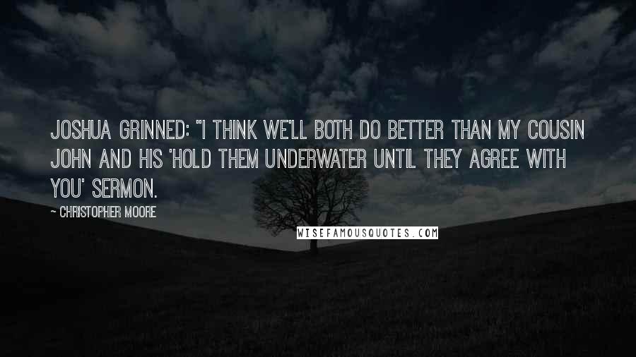 Christopher Moore Quotes: Joshua grinned: "I think we'll both do better than my cousin John and his 'hold them underwater until they agree with you' sermon.