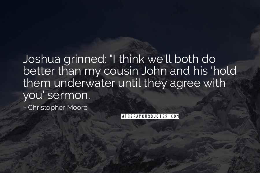 Christopher Moore Quotes: Joshua grinned: "I think we'll both do better than my cousin John and his 'hold them underwater until they agree with you' sermon.