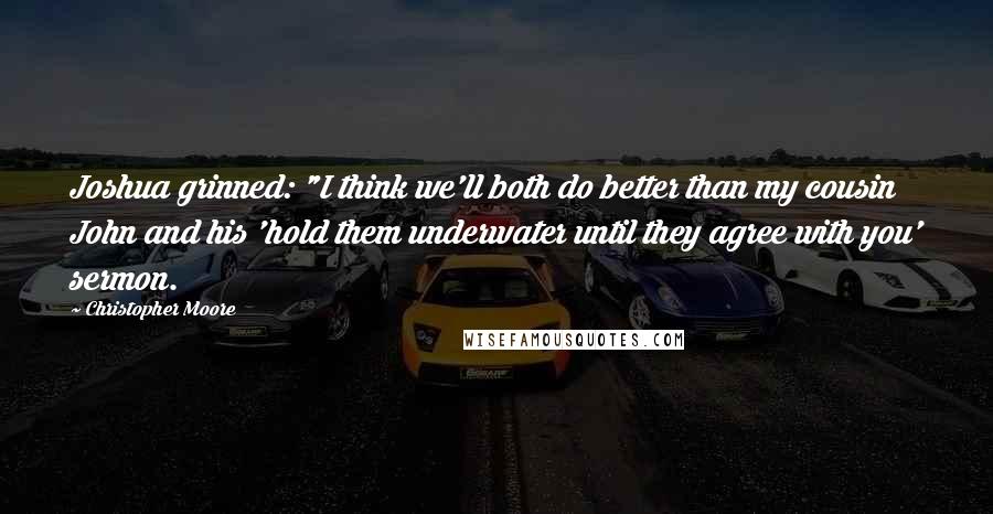 Christopher Moore Quotes: Joshua grinned: "I think we'll both do better than my cousin John and his 'hold them underwater until they agree with you' sermon.