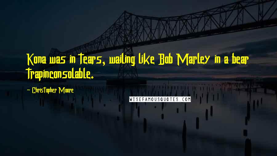 Christopher Moore Quotes: Kona was in tears, wailing like Bob Marley in a bear trapinconsolable.