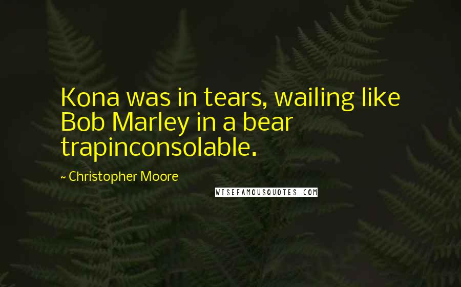 Christopher Moore Quotes: Kona was in tears, wailing like Bob Marley in a bear trapinconsolable.