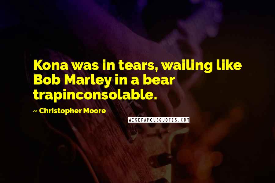 Christopher Moore Quotes: Kona was in tears, wailing like Bob Marley in a bear trapinconsolable.