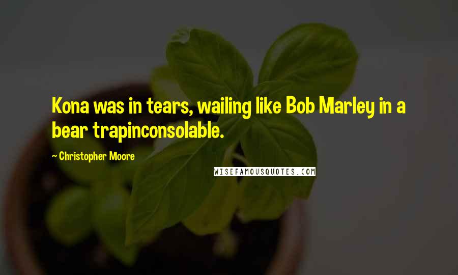 Christopher Moore Quotes: Kona was in tears, wailing like Bob Marley in a bear trapinconsolable.