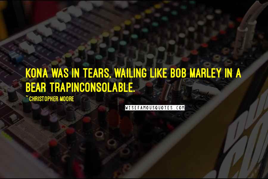 Christopher Moore Quotes: Kona was in tears, wailing like Bob Marley in a bear trapinconsolable.