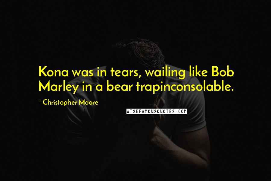 Christopher Moore Quotes: Kona was in tears, wailing like Bob Marley in a bear trapinconsolable.