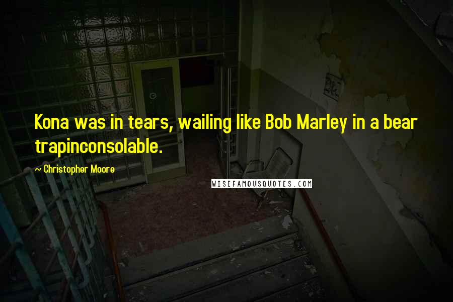 Christopher Moore Quotes: Kona was in tears, wailing like Bob Marley in a bear trapinconsolable.