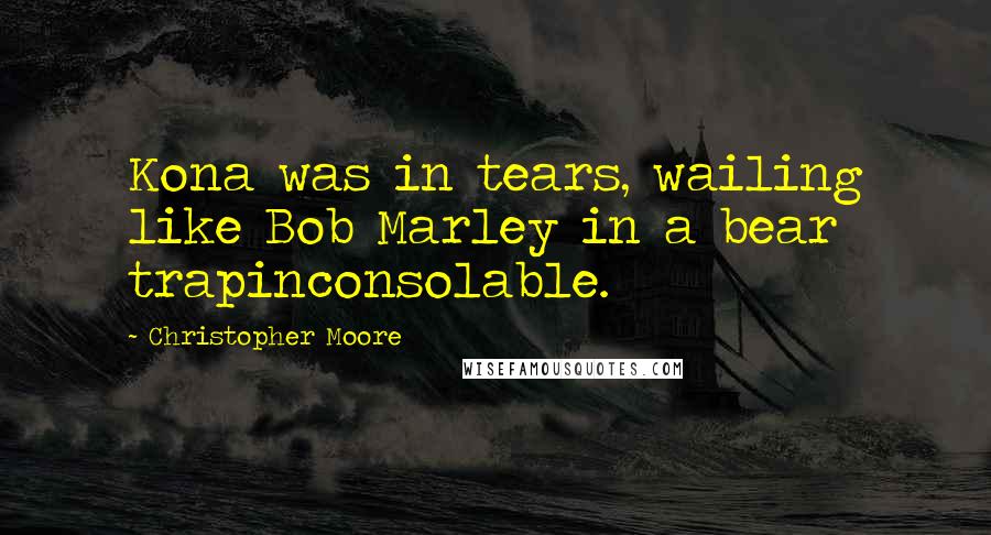 Christopher Moore Quotes: Kona was in tears, wailing like Bob Marley in a bear trapinconsolable.