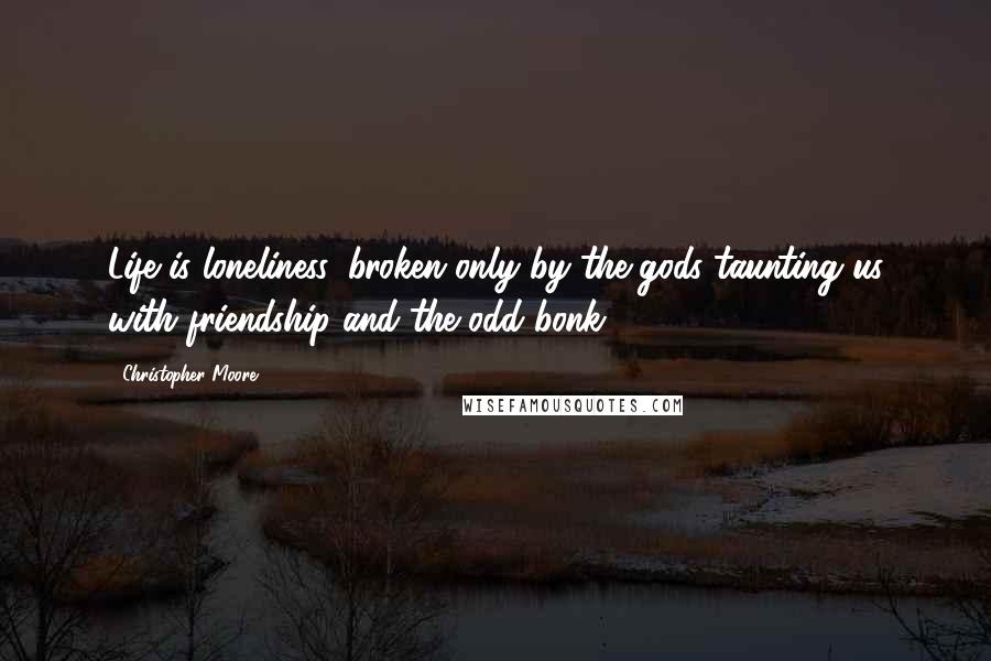 Christopher Moore Quotes: Life is loneliness, broken only by the gods taunting us with friendship and the odd bonk