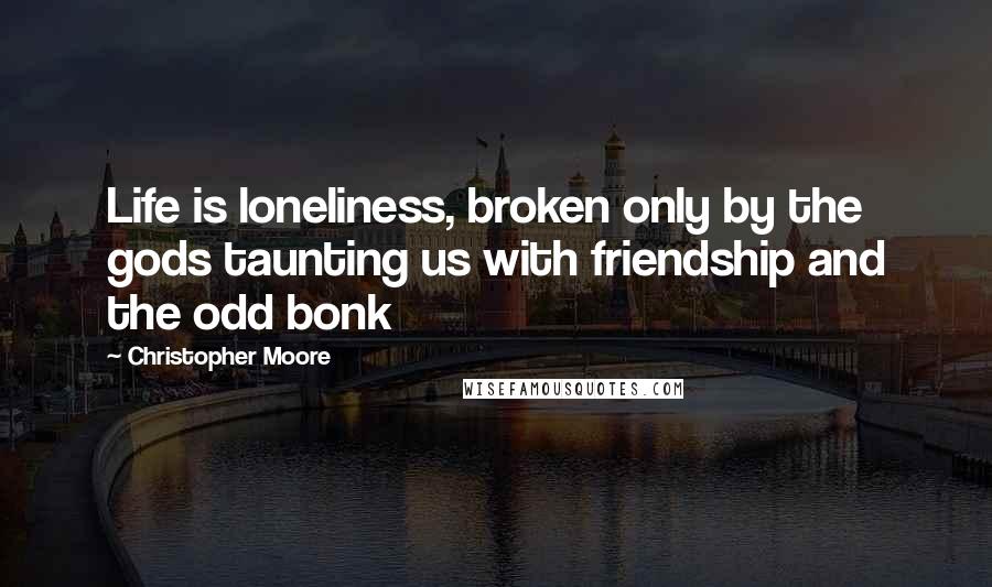 Christopher Moore Quotes: Life is loneliness, broken only by the gods taunting us with friendship and the odd bonk