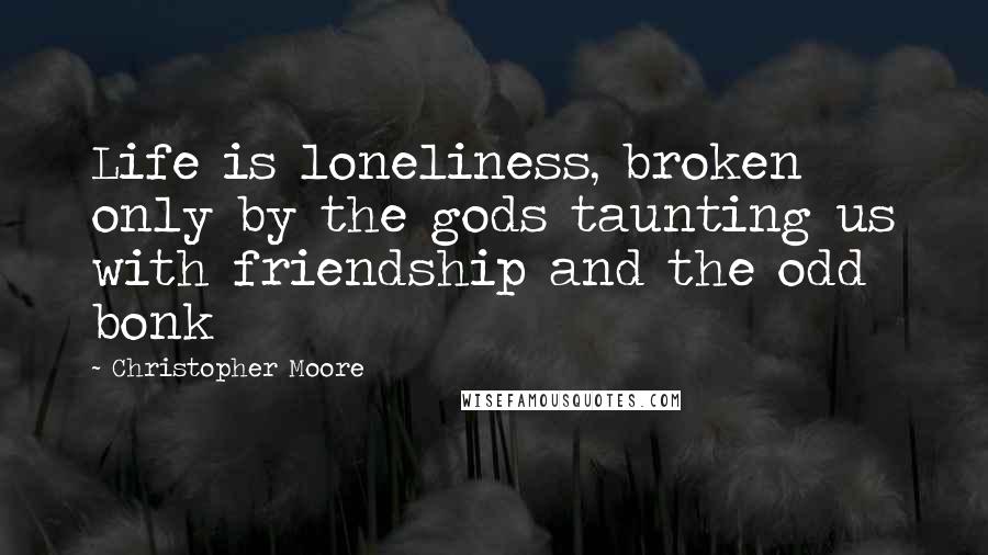 Christopher Moore Quotes: Life is loneliness, broken only by the gods taunting us with friendship and the odd bonk