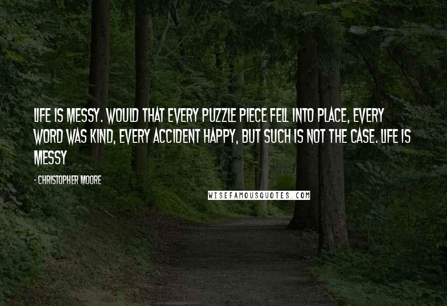 Christopher Moore Quotes: Life is messy. Would that every puzzle piece fell into place, every word was kind, every accident happy, but such is not the case. Life is messy