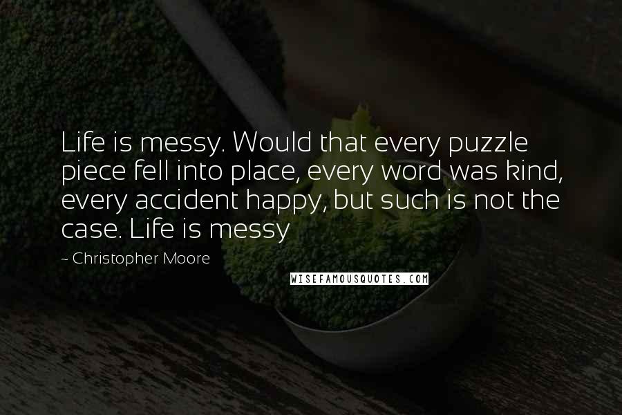 Christopher Moore Quotes: Life is messy. Would that every puzzle piece fell into place, every word was kind, every accident happy, but such is not the case. Life is messy