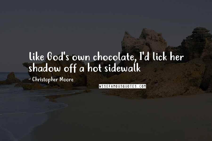 Christopher Moore Quotes: Like God's own chocolate, I'd lick her shadow off a hot sidewalk