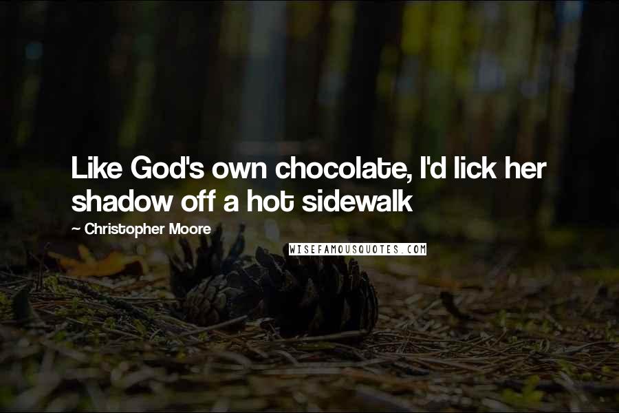 Christopher Moore Quotes: Like God's own chocolate, I'd lick her shadow off a hot sidewalk