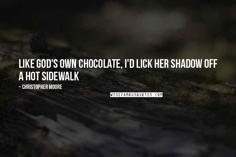Christopher Moore Quotes: Like God's own chocolate, I'd lick her shadow off a hot sidewalk