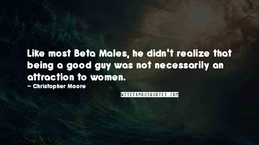 Christopher Moore Quotes: Like most Beta Males, he didn't realize that being a good guy was not necessarily an attraction to women.