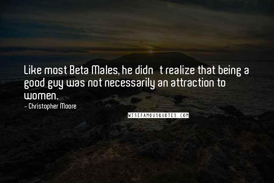 Christopher Moore Quotes: Like most Beta Males, he didn't realize that being a good guy was not necessarily an attraction to women.