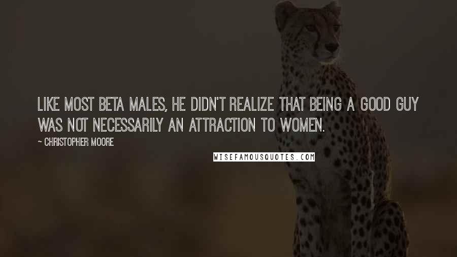 Christopher Moore Quotes: Like most Beta Males, he didn't realize that being a good guy was not necessarily an attraction to women.