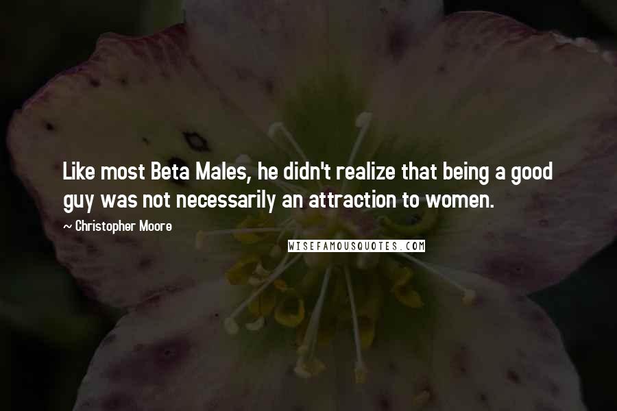 Christopher Moore Quotes: Like most Beta Males, he didn't realize that being a good guy was not necessarily an attraction to women.