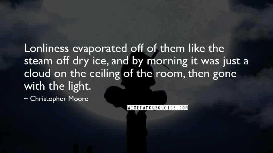 Christopher Moore Quotes: Lonliness evaporated off of them like the steam off dry ice, and by morning it was just a cloud on the ceiling of the room, then gone with the light.