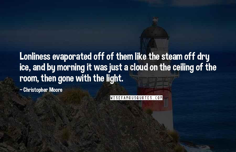 Christopher Moore Quotes: Lonliness evaporated off of them like the steam off dry ice, and by morning it was just a cloud on the ceiling of the room, then gone with the light.