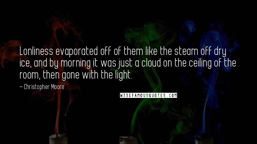 Christopher Moore Quotes: Lonliness evaporated off of them like the steam off dry ice, and by morning it was just a cloud on the ceiling of the room, then gone with the light.