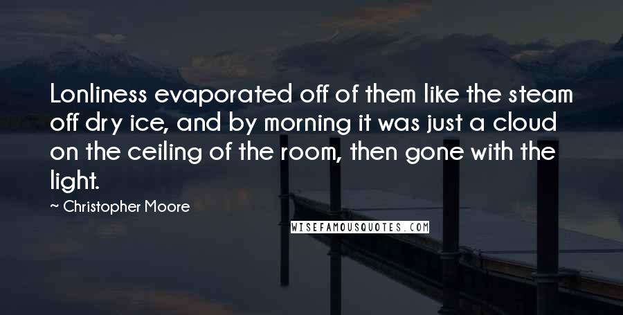 Christopher Moore Quotes: Lonliness evaporated off of them like the steam off dry ice, and by morning it was just a cloud on the ceiling of the room, then gone with the light.