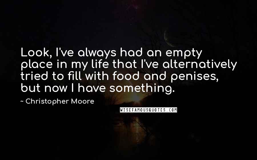 Christopher Moore Quotes: Look, I've always had an empty place in my life that I've alternatively tried to fill with food and penises, but now I have something.