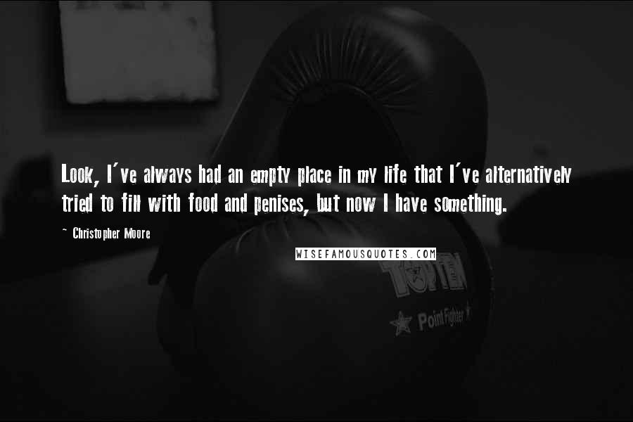 Christopher Moore Quotes: Look, I've always had an empty place in my life that I've alternatively tried to fill with food and penises, but now I have something.