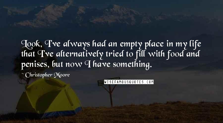 Christopher Moore Quotes: Look, I've always had an empty place in my life that I've alternatively tried to fill with food and penises, but now I have something.