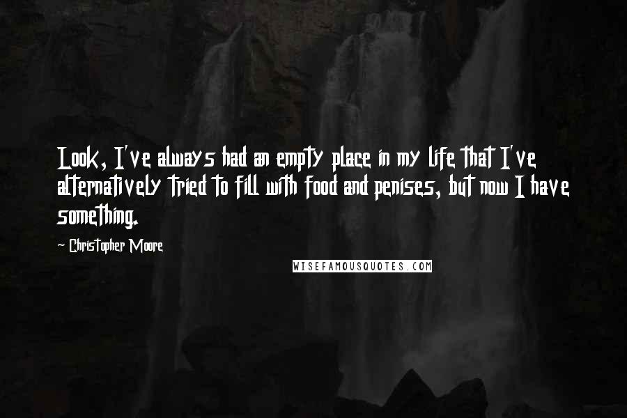 Christopher Moore Quotes: Look, I've always had an empty place in my life that I've alternatively tried to fill with food and penises, but now I have something.