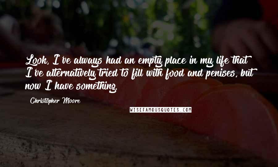 Christopher Moore Quotes: Look, I've always had an empty place in my life that I've alternatively tried to fill with food and penises, but now I have something.