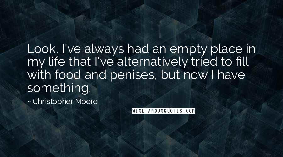 Christopher Moore Quotes: Look, I've always had an empty place in my life that I've alternatively tried to fill with food and penises, but now I have something.