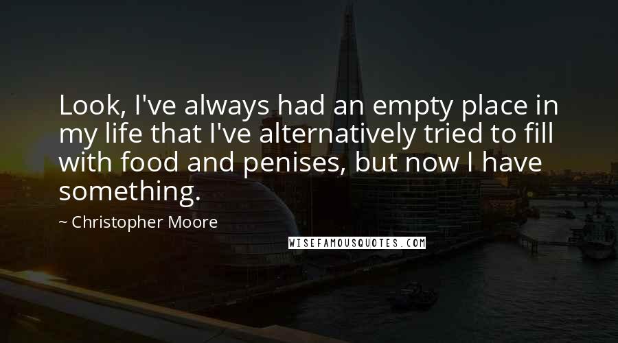 Christopher Moore Quotes: Look, I've always had an empty place in my life that I've alternatively tried to fill with food and penises, but now I have something.