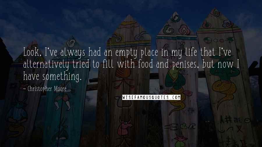 Christopher Moore Quotes: Look, I've always had an empty place in my life that I've alternatively tried to fill with food and penises, but now I have something.