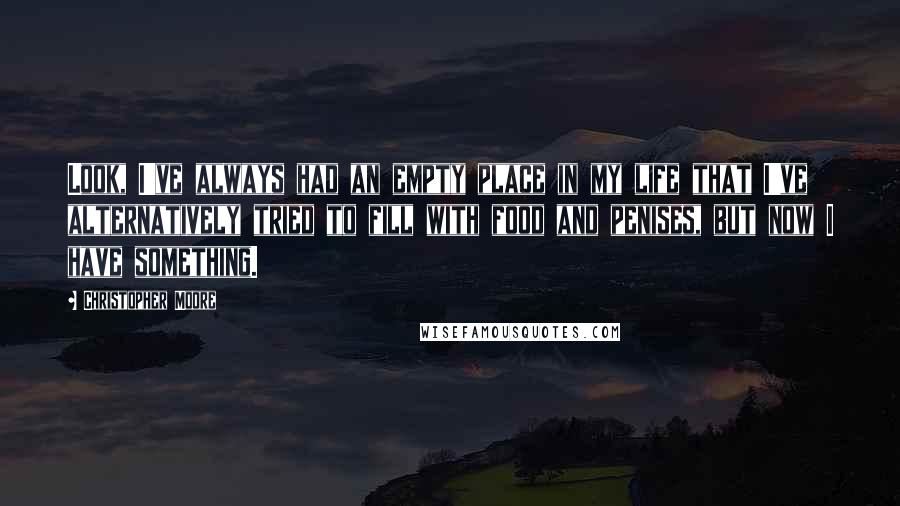 Christopher Moore Quotes: Look, I've always had an empty place in my life that I've alternatively tried to fill with food and penises, but now I have something.